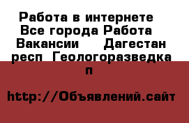 Работа в интернете - Все города Работа » Вакансии   . Дагестан респ.,Геологоразведка п.